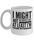 Wyoming Mug - I Might Not Be Perfect But At Least I'm From Wyoming - United State Gift - 11oz White Ceramic Coffee Cup